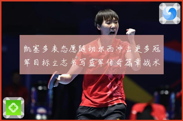 凯塞多表态愿随切尔西冲击更多冠军目标立志书写蓝军传奇篇章战术观察