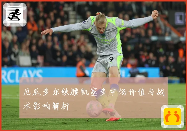 厄瓜多尔铁腰凯塞多中场价值与战术影响解析