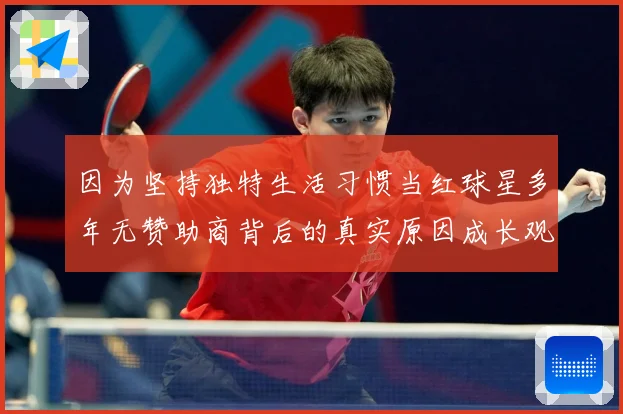 因为坚持独特生活习惯当红球星多年无赞助商背后的真实原因成长观察