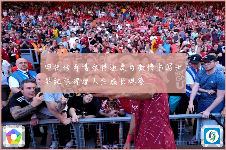 田径传奇博尔特速度与激情书写世界纪录辉煌人生成长观察