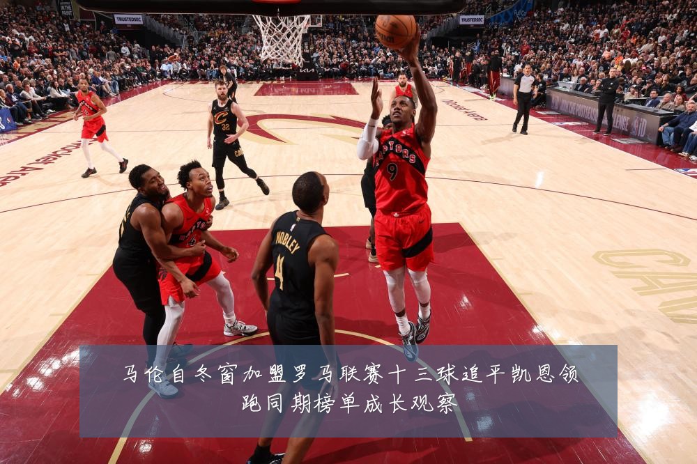 马伦自冬窗加盟罗马联赛十三球追平凯恩领跑同期榜单成长观察