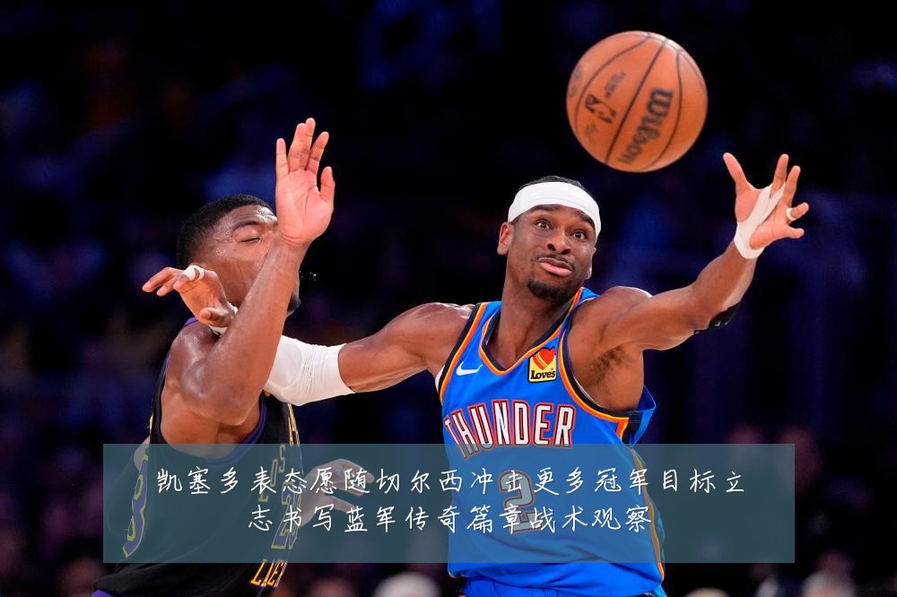 凯塞多表态愿随切尔西冲击更多冠军目标立志书写蓝军传奇篇章战术观察