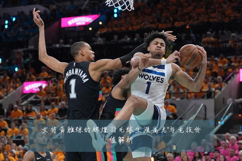女将黄雅琼的辉煌羽毛球生涯高光与竞技价值解析